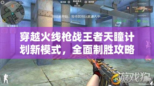 穿越火線槍戰(zhàn)王者天瞳計(jì)劃新模式，全面制勝攻略與策略解析