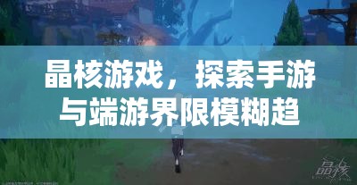 晶核游戲，探索手游與端游界限模糊趨勢及優(yōu)化PC端安裝管理策略