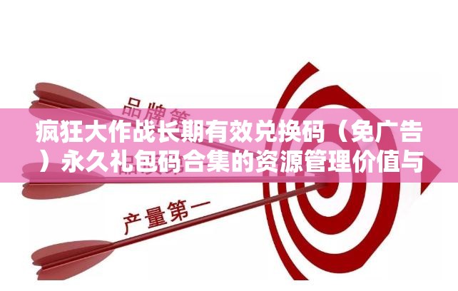 瘋狂大作戰(zhàn)長期有效兌換碼（免廣告）永久禮包碼合集的資源管理價值與高效運用策略