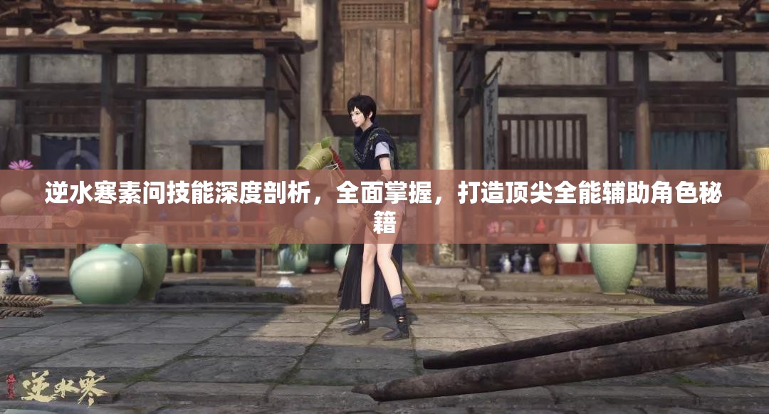 逆水寒素問技能深度剖析，全面掌握，打造頂尖全能輔助角色秘籍