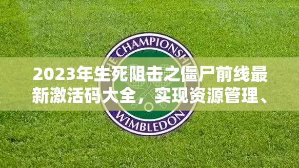 2023年生死阻擊之僵尸前線最新激活碼大全，實(shí)現(xiàn)資源管理、高效利用與價(jià)值最大化的兌換碼