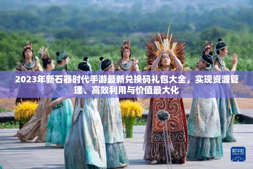 2023年新石器時代手游最新兌換碼禮包大全，實(shí)現(xiàn)資源管理、高效利用與價值最大化