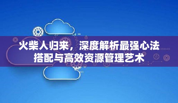 火柴人歸來，深度解析最強心法搭配與高效資源管理藝術(shù)