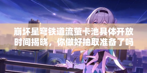 崩壞星穹鐵道流螢卡池具體開放時間揭曉，你做好抽取準(zhǔn)備了嗎？