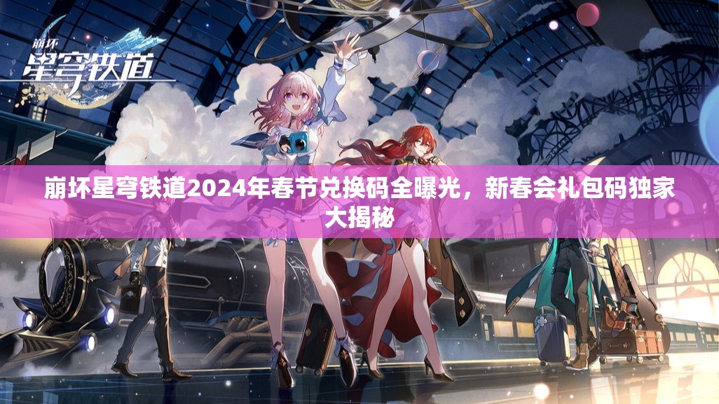 崩壞星穹鐵道2024年春節(jié)兌換碼全曝光，新春會禮包碼獨家大揭秘