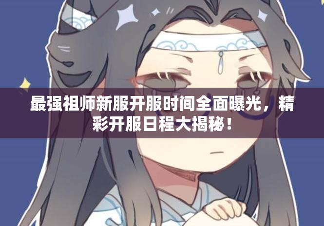 最強(qiáng)祖師新服開服時間全面曝光，精彩開服日程大揭秘！
