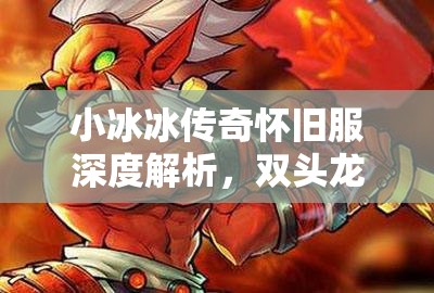 小冰冰傳奇懷舊服深度解析，雙頭龍與巫妖的角色價值及資源管理策略