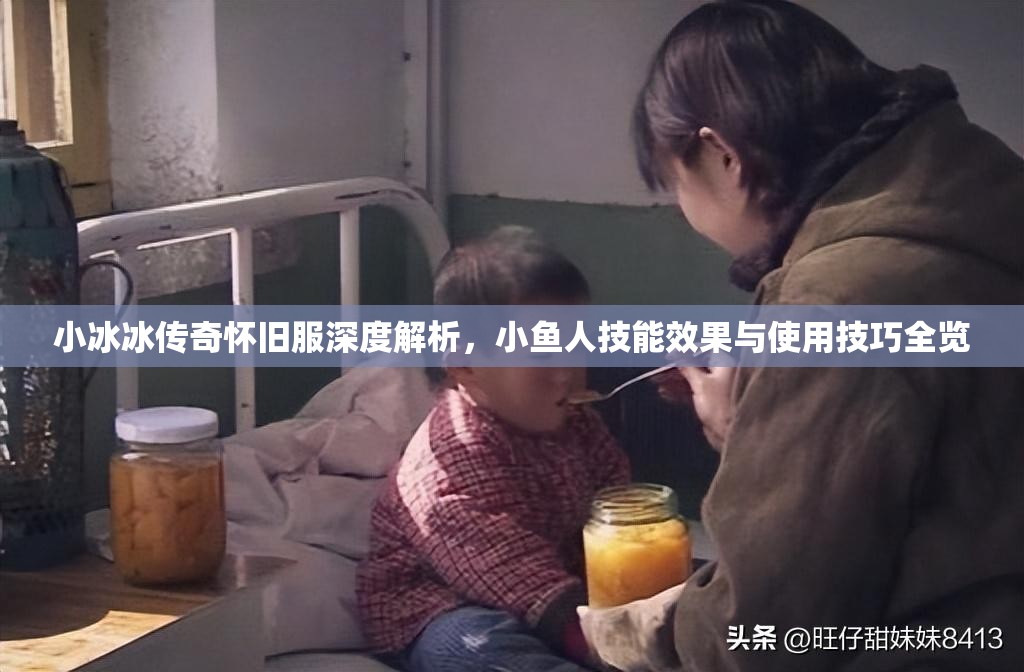 小冰冰傳奇懷舊服深度解析，小魚人技能效果與使用技巧全覽