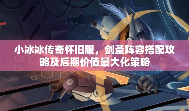 小冰冰傳奇懷舊服，劍圣陣容搭配攻略及后期價(jià)值最大化策略