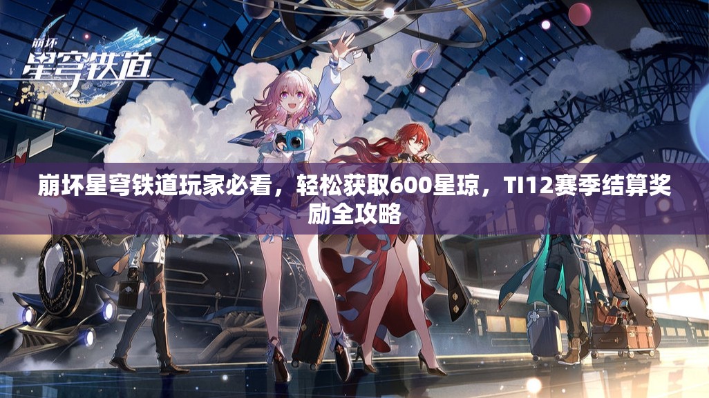 崩壞星穹鐵道玩家必看，輕松獲取600星瓊，TI12賽季結(jié)算獎(jiǎng)勵(lì)全攻略