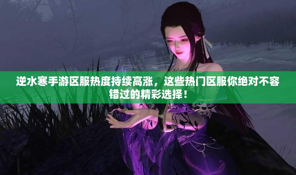逆水寒手游區(qū)服熱度持續(xù)高漲，這些熱門區(qū)服你絕對不容錯過的精彩選擇！