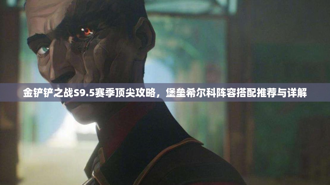 金鏟鏟之戰(zhàn)S9.5賽季頂尖攻略，堡壘希爾科陣容搭配推薦與詳解