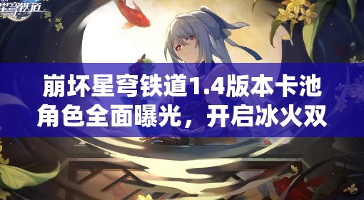 崩壞星穹鐵道1.4版本卡池角色全面曝光，開啟冰火雙重冒險新篇章