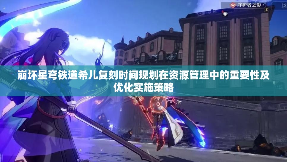 崩壞星穹鐵道希兒復(fù)刻時(shí)間規(guī)劃在資源管理中的重要性及優(yōu)化實(shí)施策略