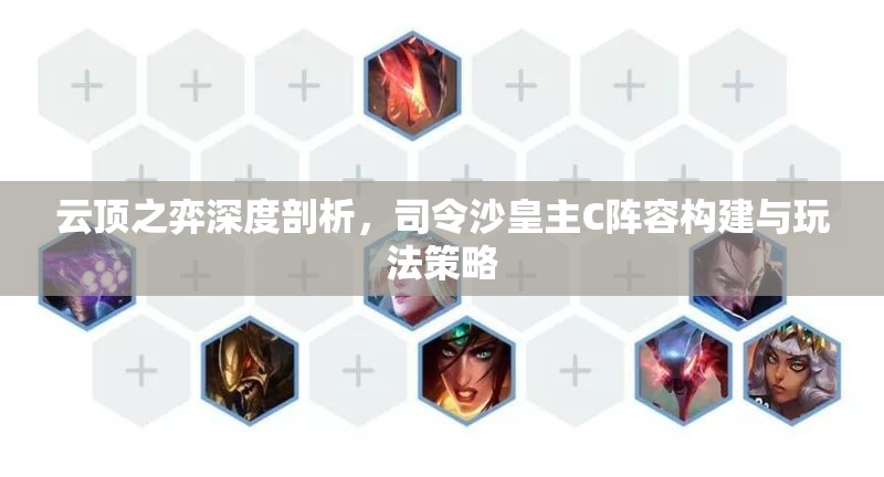云頂之弈深度剖析，司令沙皇主C陣容構(gòu)建與玩法策略