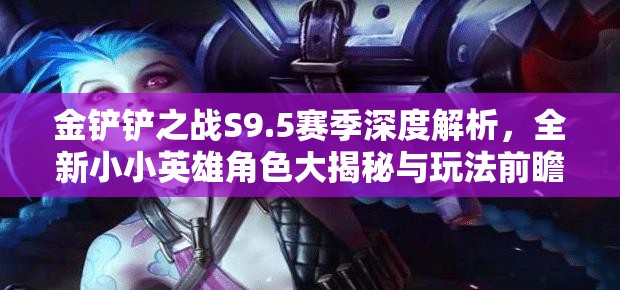 金鏟鏟之戰(zhàn)S9.5賽季深度解析，全新小小英雄角色大揭秘與玩法前瞻