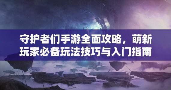 守護(hù)者們手游全面攻略，萌新玩家必備玩法技巧與入門指南分享