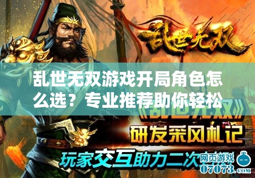 亂世無雙游戲開局角色怎么選？專業(yè)推薦助你輕松稱霸三國戰(zhàn)場！