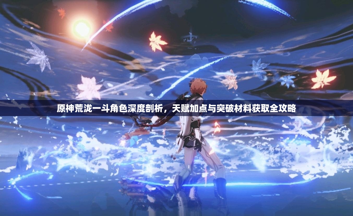 原神荒瀧一斗角色深度剖析，天賦加點與突破材料獲取全攻略