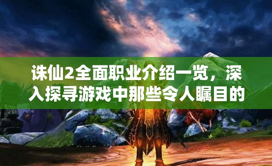 誅仙2全面職業(yè)介紹一覽，深入探尋游戲中那些令人矚目的職業(yè)特色