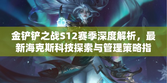 金鏟鏟之戰(zhàn)S12賽季深度解析，最新海克斯科技探索與管理策略指南