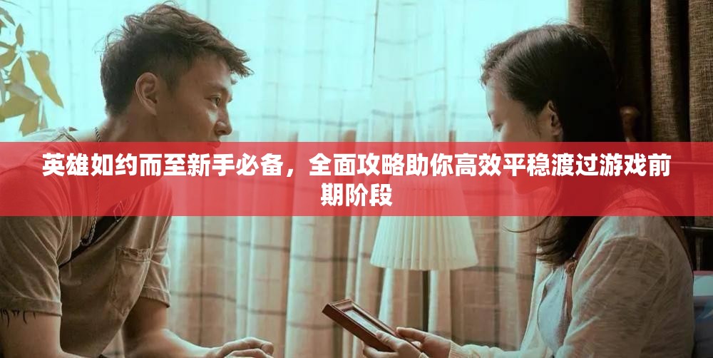 英雄如約而至新手必備，全面攻略助你高效平穩(wěn)渡過游戲前期階段