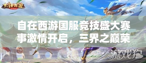 自在西游國(guó)服競(jìng)技盛大賽事激情開啟，三界之巔榮耀寶座等你來(lái)征服登頂！