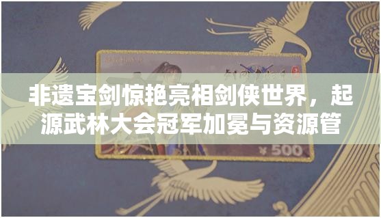 非遺寶劍驚艷亮相劍俠世界，起源武林大會冠軍加冕與資源管理策略解析