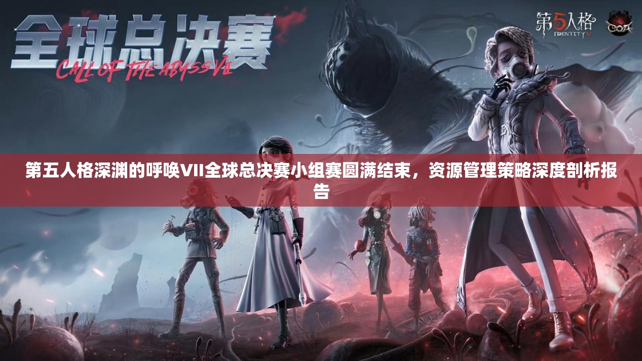 第五人格深淵的呼喚VII全球總決賽小組賽圓滿結(jié)束，資源管理策略深度剖析報(bào)告