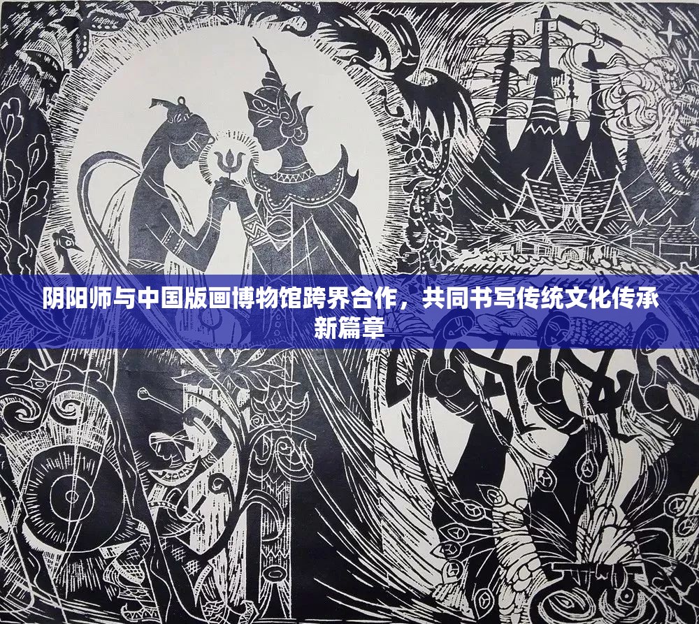 陰陽師與中國版畫博物館跨界合作，共同書寫傳統(tǒng)文化傳承新篇章