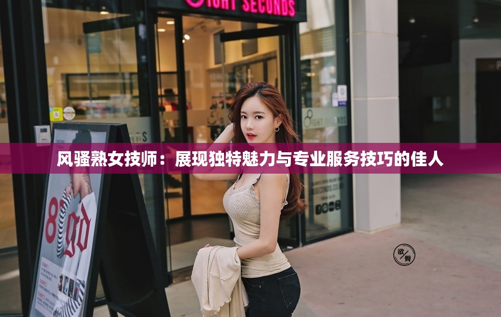 風騷熟女技師：展現(xiàn)獨特魅力與專業(yè)服務技巧的佳人