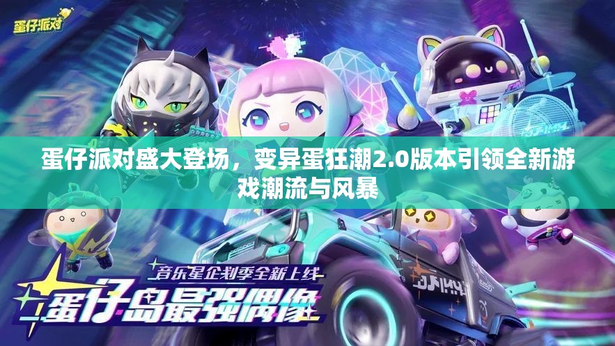 蛋仔派對盛大登場，變異蛋狂潮2.0版本引領(lǐng)全新游戲潮流與風(fēng)暴