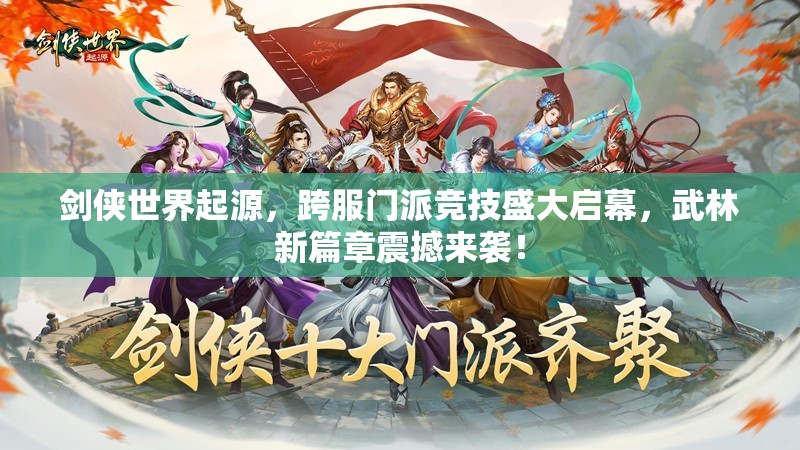 劍俠世界起源，跨服門派競技盛大啟幕，武林新篇章震撼來襲！