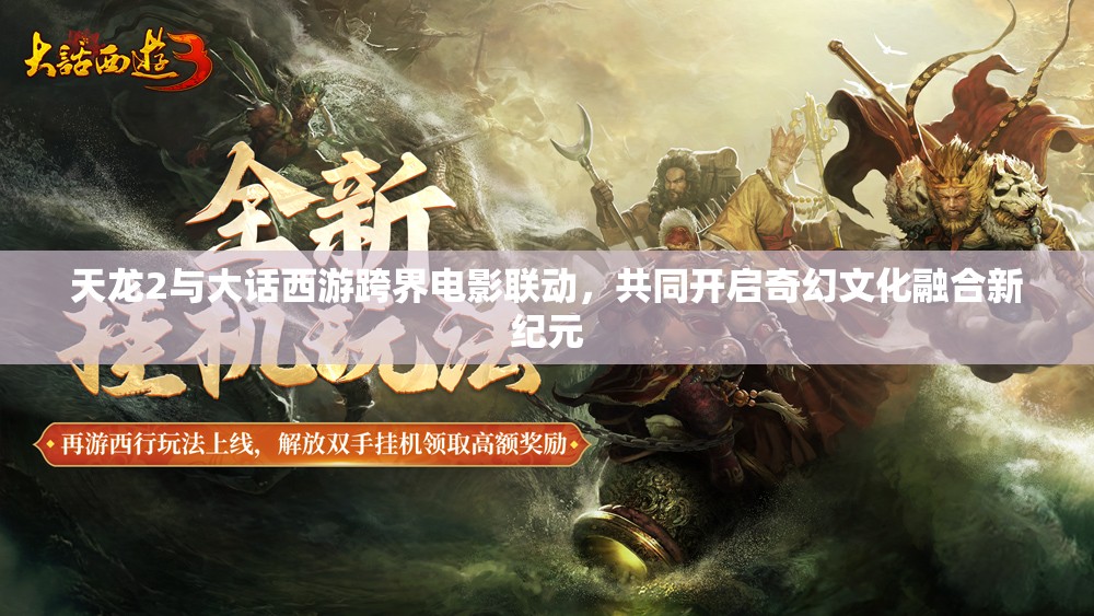 天龍2與大話西游跨界電影聯(lián)動，共同開啟奇幻文化融合新紀元