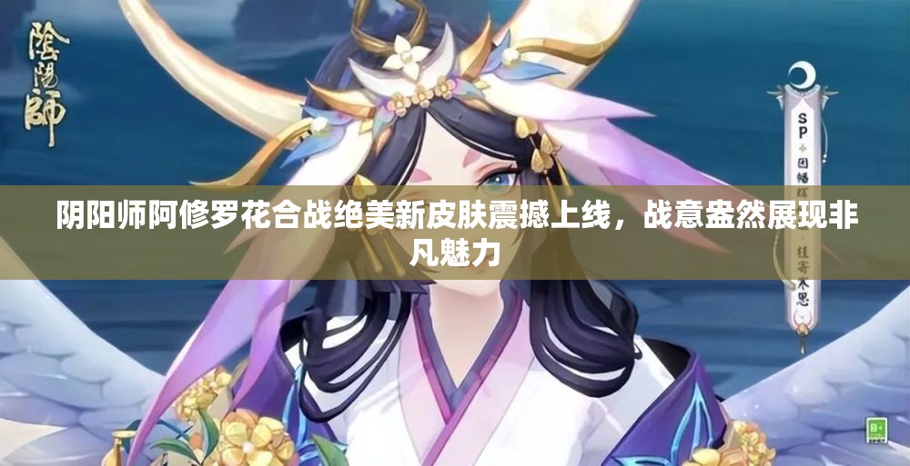 陰陽(yáng)師阿修羅花合戰(zhàn)絕美新皮膚震撼上線，戰(zhàn)意盎然展現(xiàn)非凡魅力