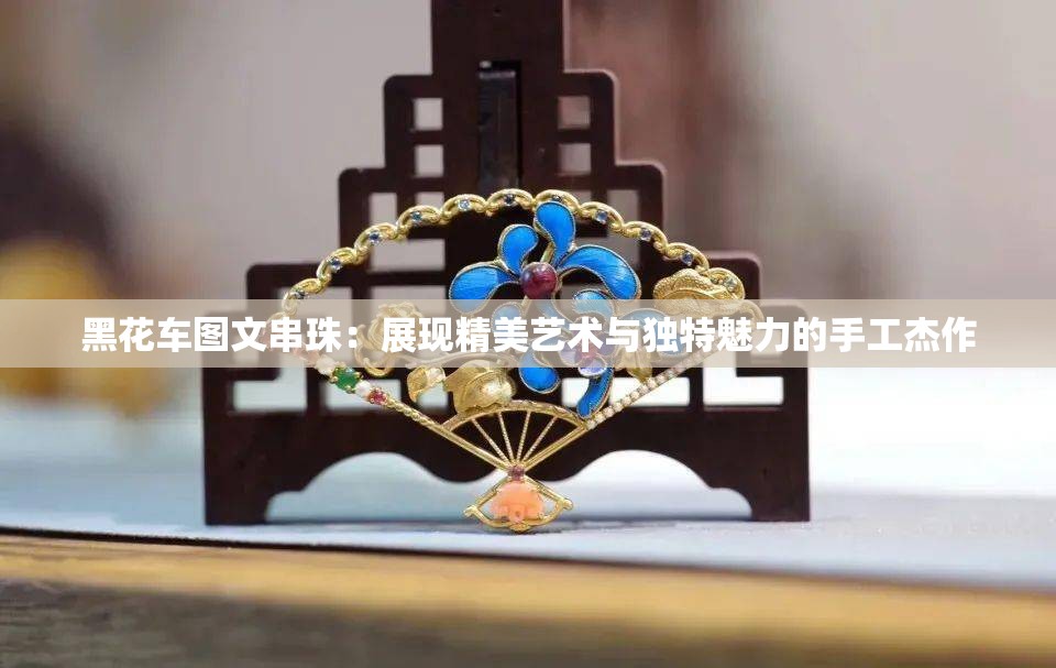 黑花車圖文串珠：展現(xiàn)精美藝術(shù)與獨(dú)特魅力的手工杰作
