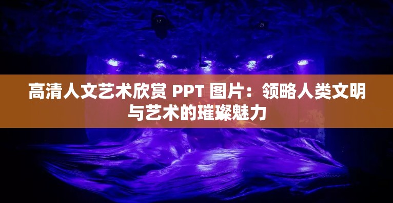高清人文藝術(shù)欣賞 PPT 圖片：領(lǐng)略人類文明與藝術(shù)的璀璨魅力