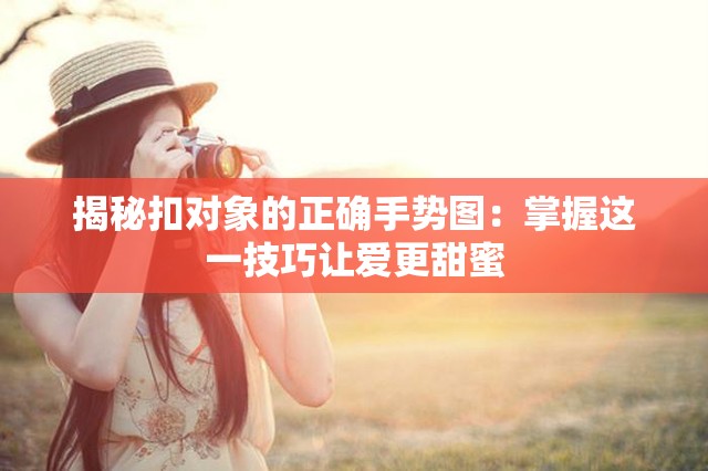 揭秘扣對(duì)象的正確手勢(shì)圖：掌握這一技巧讓愛(ài)更甜蜜
