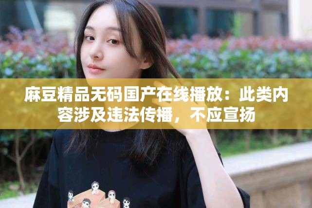 麻豆精品無碼國產(chǎn)在線播放：此類內(nèi)容涉及違法傳播，不應(yīng)宣揚(yáng)