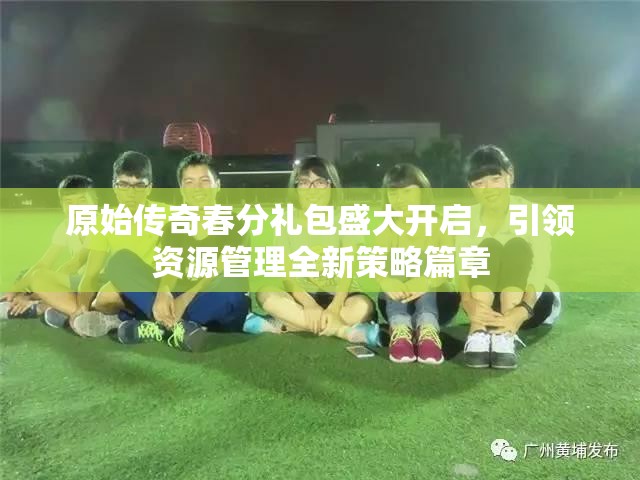 原始傳奇春分禮包盛大開啟，引領(lǐng)資源管理全新策略篇章