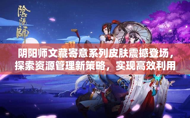 陰陽(yáng)師文藏寄意系列皮膚震撼登場(chǎng)，探索資源管理新策略，實(shí)現(xiàn)高效利用與價(jià)值最大化