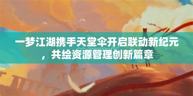 一夢江湖攜手天堂傘開啟聯(lián)動新紀(jì)元，共繪資源管理創(chuàng)新篇章