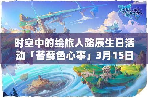 時(shí)空中的繪旅人路辰生日活動(dòng)「苔蘚色心事」3月15日啟幕，資源管理視角下的全面剖析