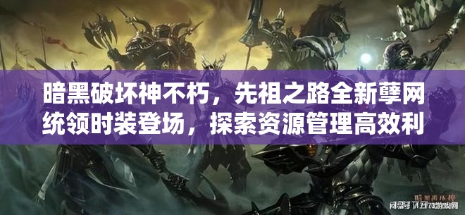 暗黑破壞神不朽，先祖之路全新孽網(wǎng)統(tǒng)領(lǐng)時(shí)裝登場(chǎng)，探索資源管理高效利用與價(jià)值最大化策略