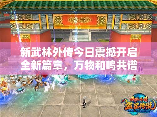 新武林外傳今日震撼開啟全新篇章，萬物和鳴共譜江湖新傳說！