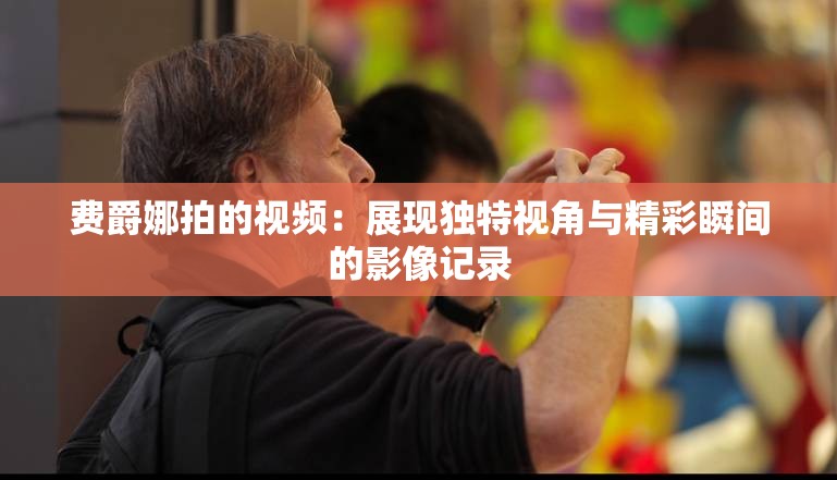 費(fèi)爵娜拍的視頻：展現(xiàn)獨(dú)特視角與精彩瞬間的影像記錄