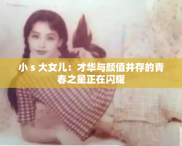 小 s 大女兒：才華與顏值并存的青春之星正在閃耀