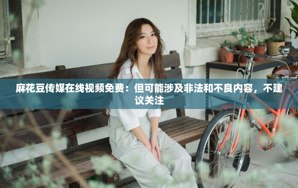麻花豆傳媒在線視頻免費(fèi)：但可能涉及非法和不良內(nèi)容，不建議關(guān)注