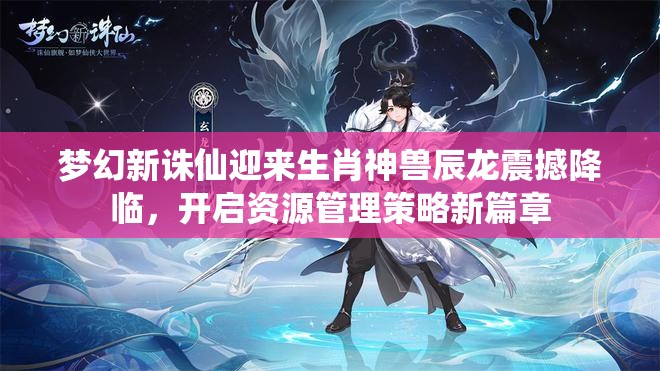夢幻新誅仙迎來生肖神獸辰龍震撼降臨，開啟資源管理策略新篇章