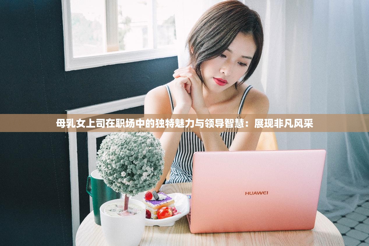 母乳女上司在職場中的獨(dú)特魅力與領(lǐng)導(dǎo)智慧：展現(xiàn)非凡風(fēng)采